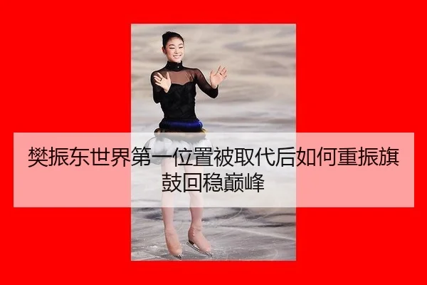 樊振东世界第一位置被取代后如何重振旗鼓回稳巅峰