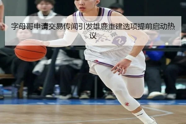 字母哥申请交易传闻引发雄鹿重建选项提前启动热议
